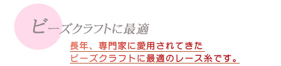 長年、専門家に愛用されてきたビーズクラフトに最適のレース糸です。